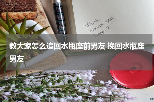 教大家怎么追回水瓶座前男友 挽回水瓶座男友