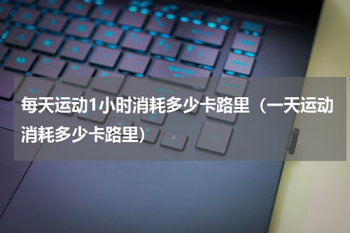 每天运动1小时消耗多少卡路里（一天运动消耗多少卡路里）