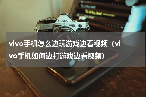 vivo手机怎么边玩游戏边看视频（vivo手机如何边打游戏边看视频）