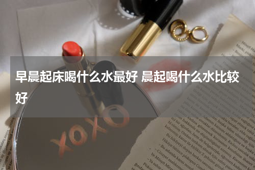 早晨起床喝什么水最好 晨起喝什么水比较好