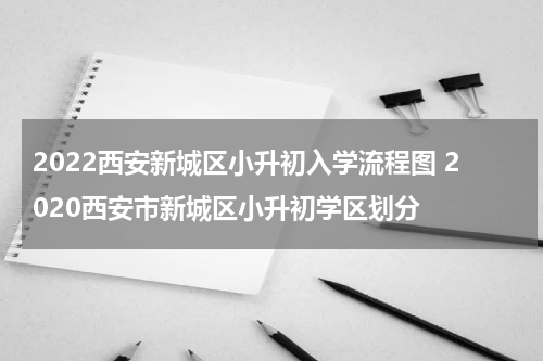 2022西安新城区小升初入学流程图 2020西安市新城区小升初学区划分
