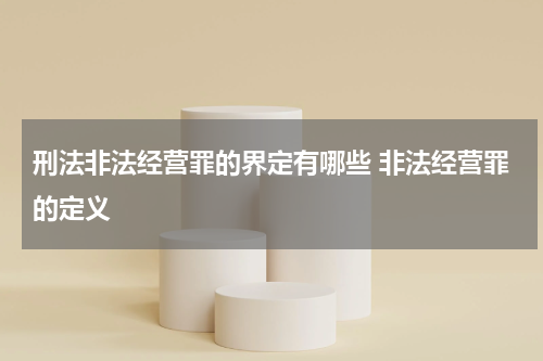 刑法非法经营罪的界定有哪些 非法经营罪的定义