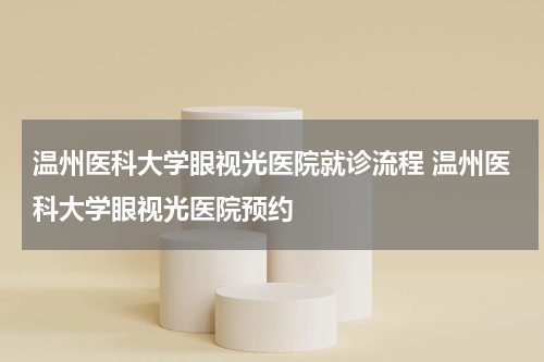 温州医科大学眼视光医院就诊流程 温州医科大学眼视光医院预约