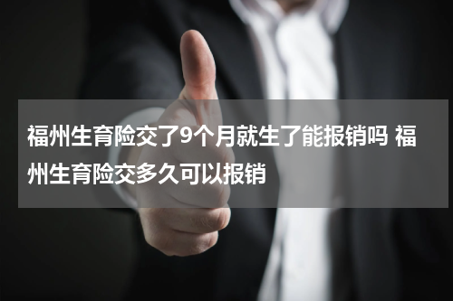 福州生育险交了9个月就生了能报销吗 福州生育险交多久可以报销