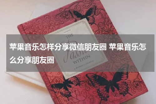苹果音乐怎样分享微信朋友圈 苹果音乐怎么分享朋友圈