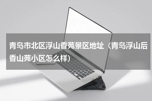 青岛市北区浮山香苑景区地址（青岛浮山后香山苑小区怎么样）