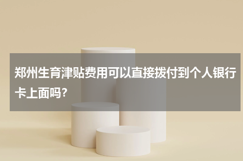 郑州生育津贴费用可以直接拨付到个人银行卡上面吗？