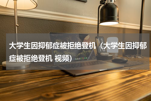 大学生因抑郁症被拒绝登机（大学生因抑郁症被拒绝登机 视频）