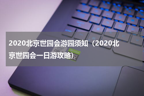 2020北京世园会游园须知（2020北京世园会一日游攻略）