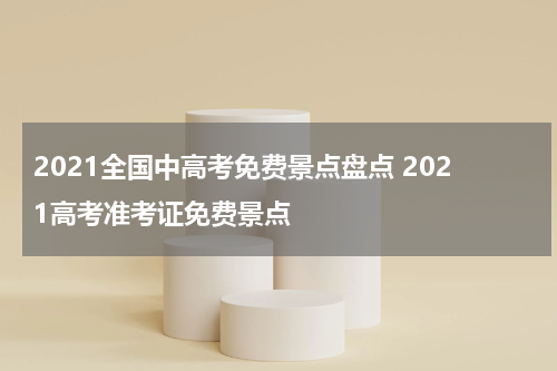 2021全国中高考免费景点盘点 2021高考准考证免费景点