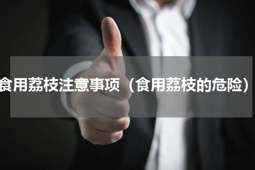 食用荔枝注意事项（食用荔枝的危险）