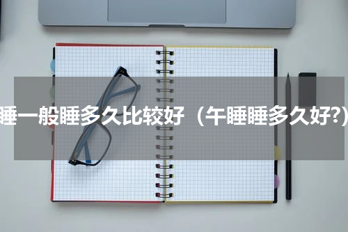 午睡一般睡多久比较好（午睡睡多久好?）