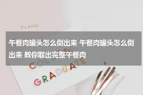 午餐肉罐头怎么倒出来 午餐肉罐头怎么倒出来 教你取出完整午餐肉