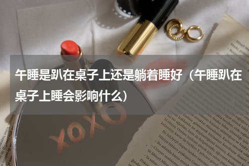 午睡是趴在桌子上还是躺着睡好（午睡趴在桌子上睡会影响什么）