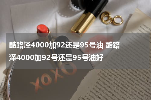 酷路泽4000加92还是95号油 酷路泽4000加92号还是95号油好