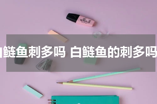白鲢鱼刺多吗 白鲢鱼的刺多吗