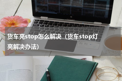 货车亮stop怎么解决（货车stop灯亮解决办法）