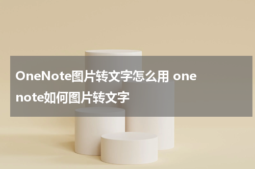 OneNote图片转文字怎么用 onenote如何图片转文字