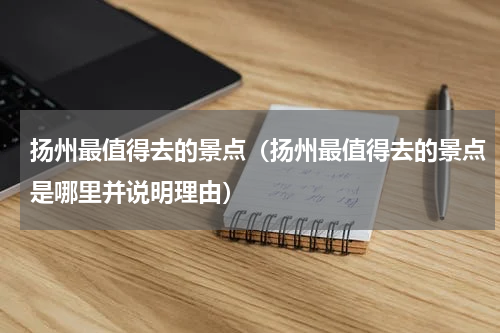 扬州最值得去的景点（扬州最值得去的景点是哪里并说明理由）