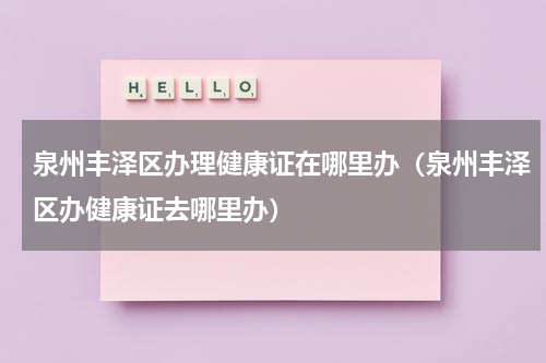 泉州丰泽区办理健康证在哪里办（泉州丰泽区办健康证去哪里办）