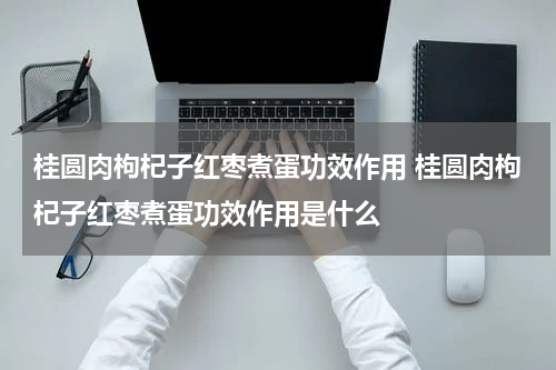 桂圆肉枸杞子红枣煮蛋功效作用 桂圆肉枸杞子红枣煮蛋功效作用是什么