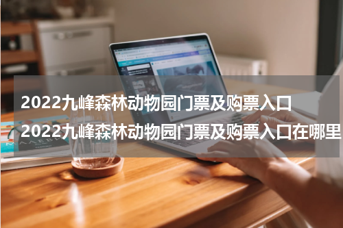 2022九峰森林动物园门票及购票入口 2022九峰森林动物园门票及购票入口在哪里