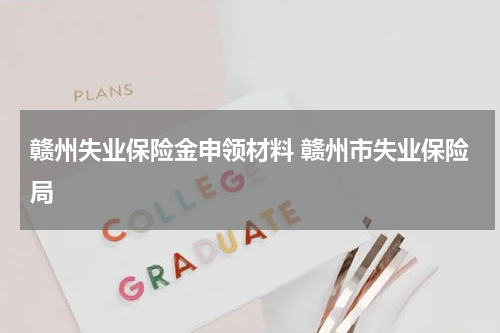 赣州失业保险金申领材料 赣州市失业保险局