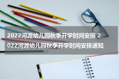 2022河源幼儿园秋季开学时间安排 2022河源幼儿园秋季开学时间安排通知