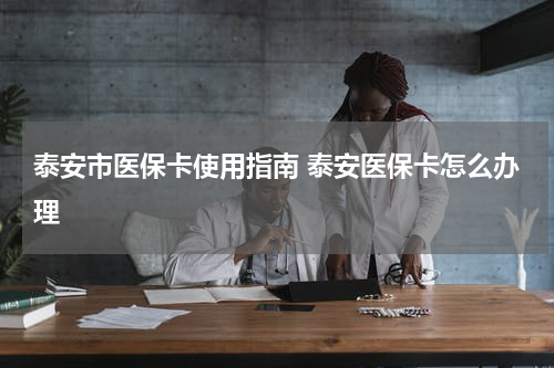 泰安市医保卡使用指南 泰安医保卡怎么办理