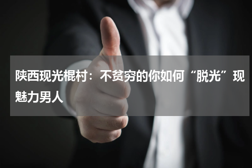陕西现光棍村：不贫穷的你如何“脱光”现魅力男人