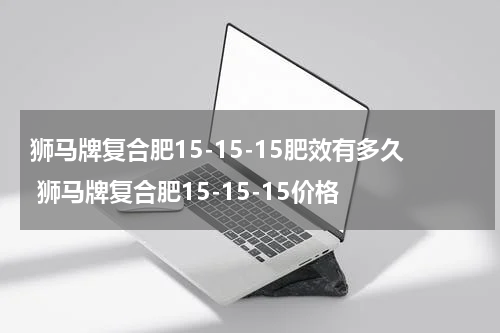 狮马牌复合肥15-15-15肥效有多久 狮马牌复合肥15-15-15价格