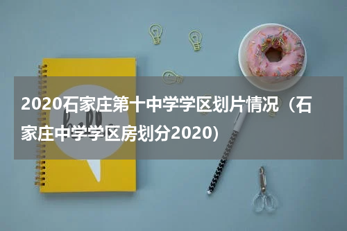 2020石家庄第十中学学区划片情况（石家庄中学学区房划分2020）