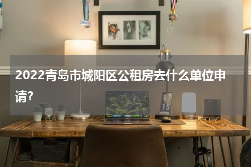 2022青岛市城阳区公租房去什么单位申请？