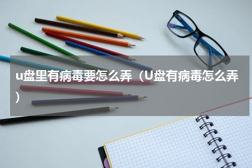 u盘里有病毒要怎么弄（U盘有病毒怎么弄）