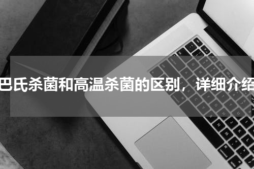 巴氏杀菌和高温杀菌的区别，详细介绍