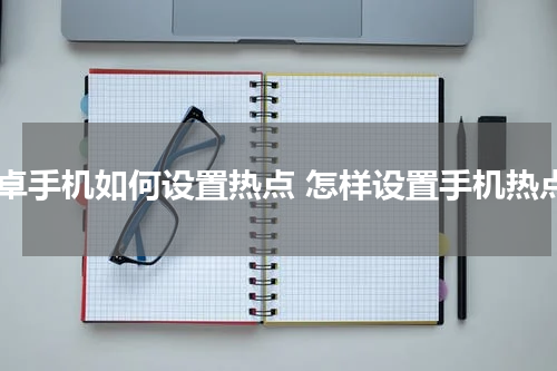 安卓手机如何设置热点 怎样设置手机热点