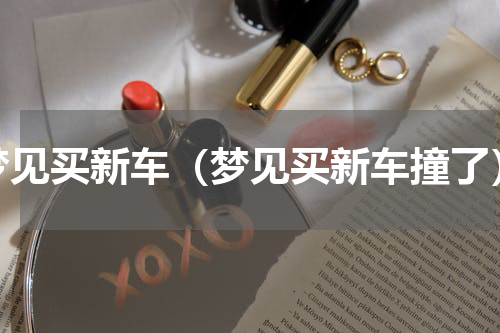 梦见买新车（梦见买新车撞了）