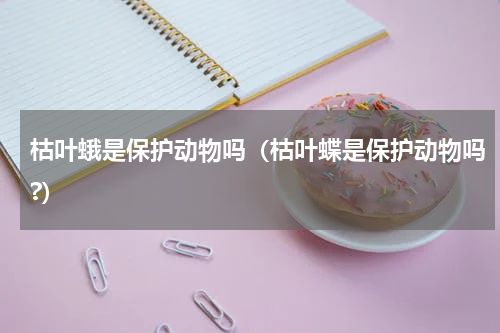 枯叶蛾是保护动物吗（枯叶蝶是保护动物吗?）