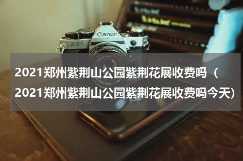 2021郑州紫荆山公园紫荆花展收费吗（2021郑州紫荆山公园紫荆花展收费吗今天）