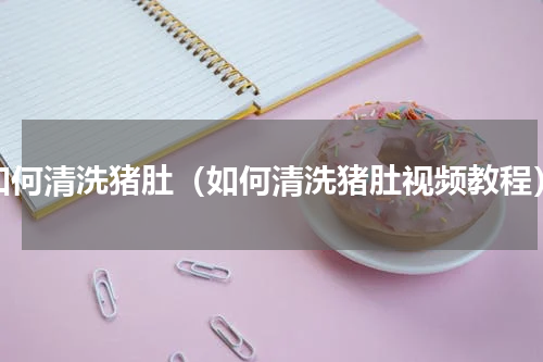 如何清洗猪肚（如何清洗猪肚视频教程）