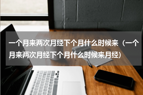 一个月来两次月经下个月什么时候来（一个月来两次月经下个月什么时候来月经）
