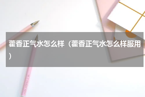 藿香正气水怎么样（藿香正气水怎么样服用）