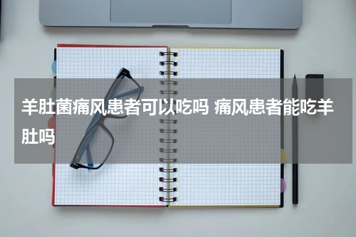 羊肚菌痛风患者可以吃吗 痛风患者能吃羊肚吗