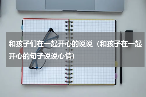 和孩子们在一起开心的说说（和孩子在一起开心的句子说说心情）
