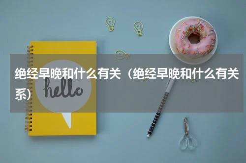 绝经早晚和什么有关（绝经早晚和什么有关系）