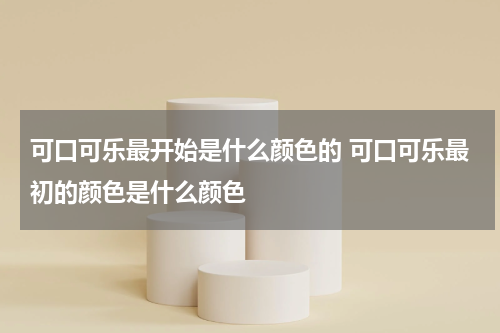 可口可乐最开始是什么颜色的 可口可乐最初的颜色是什么颜色