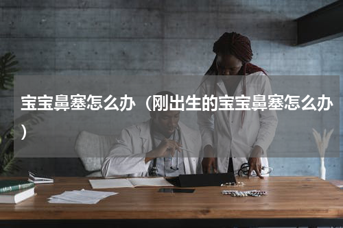 宝宝鼻塞怎么办（刚出生的宝宝鼻塞怎么办）