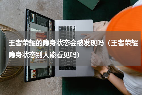 王者荣耀的隐身状态会被发现吗（王者荣耀隐身状态别人能看见吗）