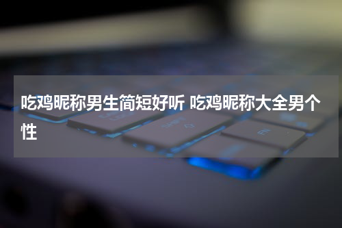 吃鸡昵称男生简短好听 吃鸡昵称大全男个性