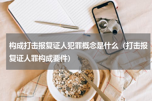 构成打击报复证人犯罪概念是什么（打击报复证人罪构成要件）